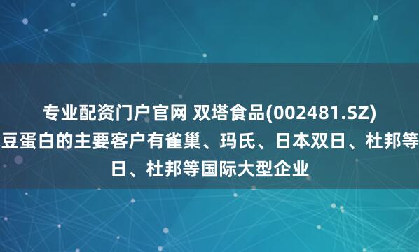 专业配资门户官网 双塔食品(002481.SZ)：目前公司豌豆蛋白的主要客户有雀巢、玛氏、日本双日、杜邦等国际大型企业