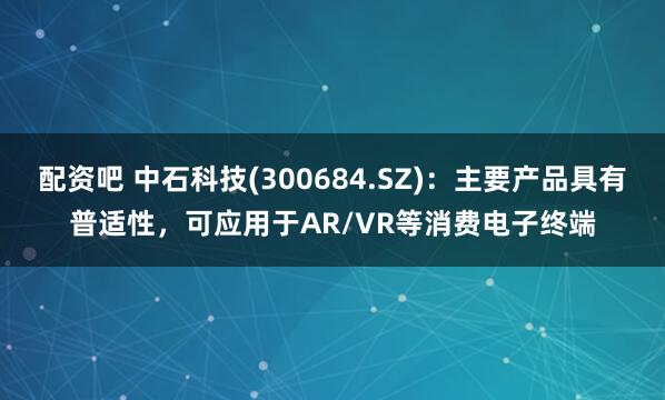 配资吧 中石科技(300684.SZ)：主要产品具有普适性，可应用于AR/VR等消费电子终端