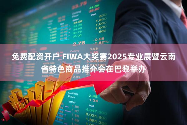 免费配资开户 FIWA大奖赛2025专业展暨云南省特色商品推介会在巴黎举办