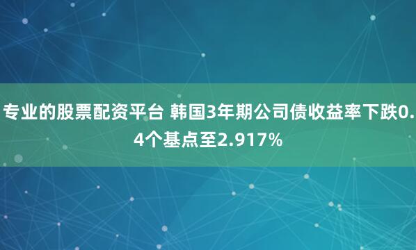 专业的股票配资平台 韩国3年期公司债收益率下跌0.4个基点至2.917%