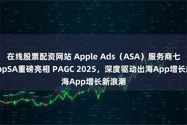 在线股票配资网站 Apple Ads（ASA）服务商七麦xAppSA重磅亮相 PAGC 2025，深度驱动出海App增长新浪潮