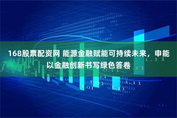 168股票配资网 能源金融赋能可持续未来，申能以金融创新书写绿色答卷