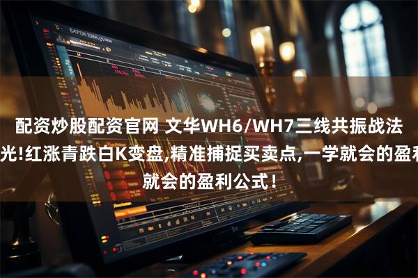 配资炒股配资官网 文华WH6/WH7三线共振战法指标曝光!红涨青跌白K变盘,精准捕捉买卖点,一学就会的盈利公式！