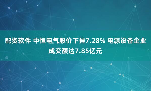 配资软件 中恒电气股价下挫7.28% 电源设备企业成交额达7.85亿元