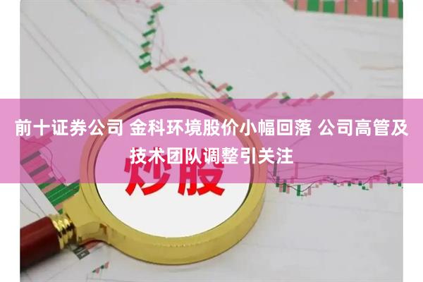 前十证券公司 金科环境股价小幅回落 公司高管及技术团队调整引关注