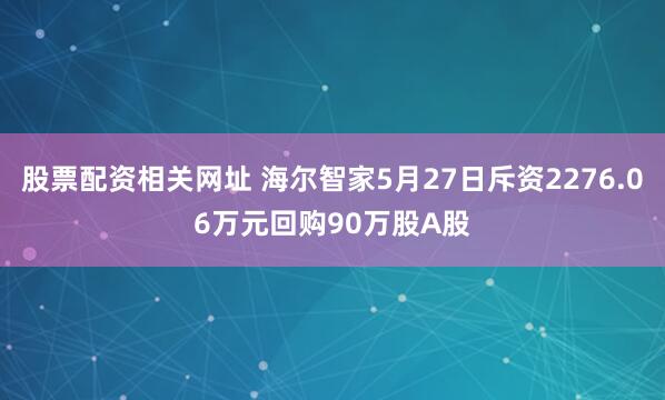 股票配资相关网址 海尔智家5月27日斥资2276.06万元回购90万股A股
