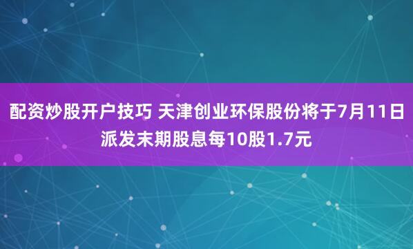 配资炒股开户技巧 天津创业环保股份将于7月11日派发末期股息每10股1.7元