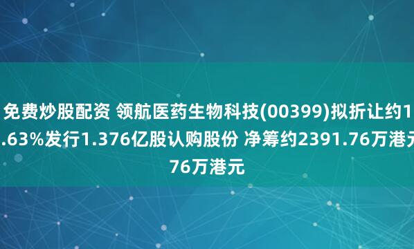 免费炒股配资 领航医药生物科技(00399)拟折让约19.63%发行1.376亿股认购股份 净筹约2391.76万港元