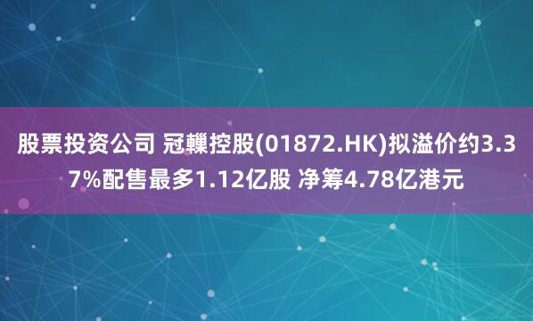 股票投资公司 冠轈控股(01872.HK)拟溢价约3.37%配售最多1.12亿股 净筹4.78亿港元