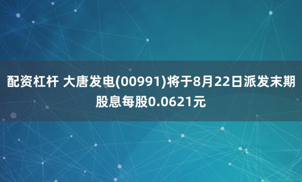 配资杠杆 大唐发电(00991)将于8月22日派发末期股息每股0.0621元