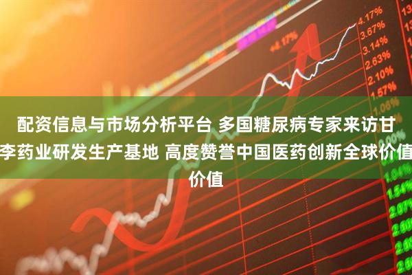 配资信息与市场分析平台 多国糖尿病专家来访甘李药业研发生产基地 高度赞誉中国医药创新全球价值