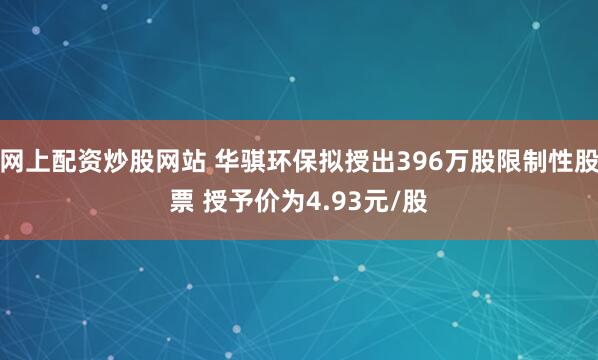 网上配资炒股网站 华骐环保拟授出396万股限制性股票 授予价为4.93元/股