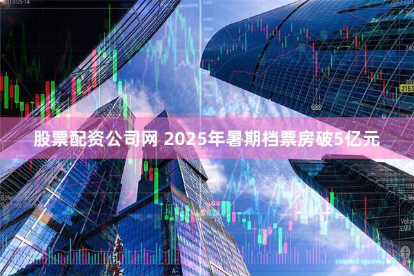股票配资公司网 2025年暑期档票房破5亿元