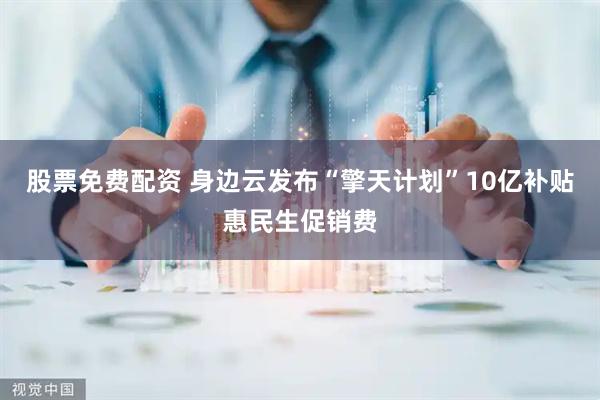 股票免费配资 身边云发布“擎天计划”10亿补贴惠民生促销费