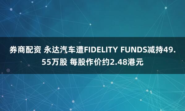 券商配资 永达汽车遭FIDELITY FUNDS减持49.55万股 每股作价约2.48港元