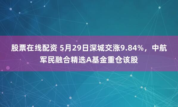 股票在线配资 5月29日深城交涨9.84%，中航军民融合精选A基金重仓该股
