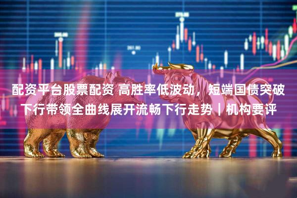 配资平台股票配资 高胜率低波动，短端国债突破下行带领全曲线展开流畅下行走势｜机构要评