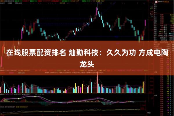 在线股票配资排名 灿勤科技：久久为功 方成电陶龙头