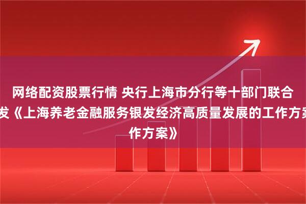 网络配资股票行情 央行上海市分行等十部门联合印发《上海养老金融服务银发经济高质量发展的工作方案》