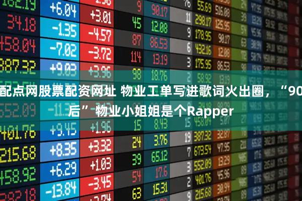 配点网股票配资网址 物业工单写进歌词火出圈，“90后” 物业小姐姐是个Rapper