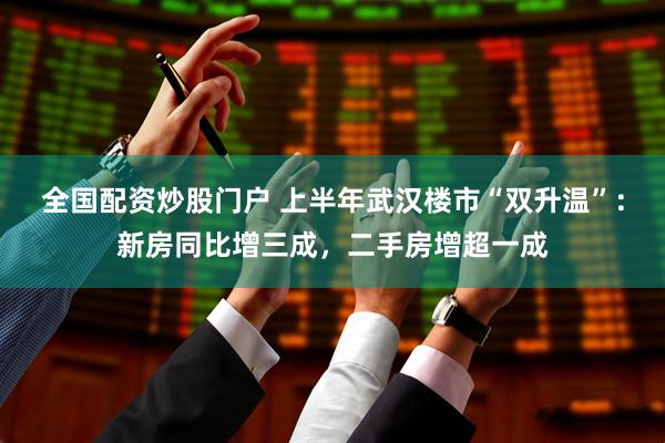 全国配资炒股门户 上半年武汉楼市“双升温”：新房同比增三成，二手房增超一成
