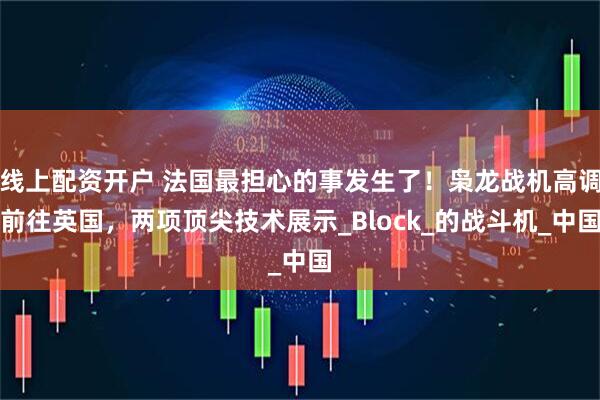 线上配资开户 法国最担心的事发生了！枭龙战机高调前往英国，两项顶尖技术展示_Block_的战斗机_中国