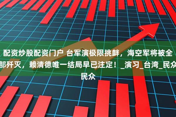 配资炒股配资门户 台军演极限挑衅，海空军将被全部歼灭，赖清德唯一结局早已注定！_演习_台湾_民众