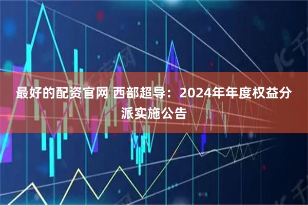 最好的配资官网 西部超导：2024年年度权益分派实施公告