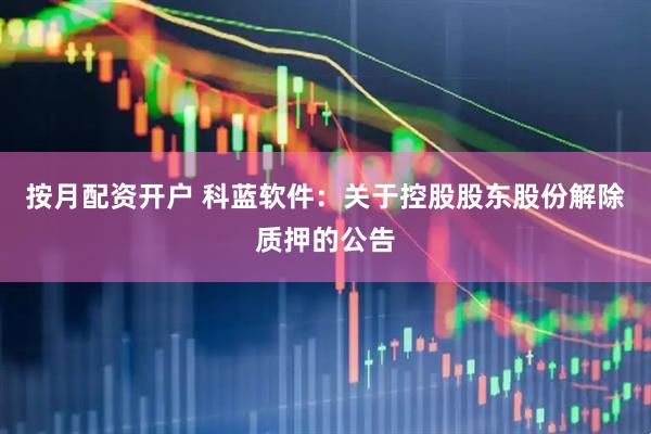 按月配资开户 科蓝软件：关于控股股东股份解除质押的公告
