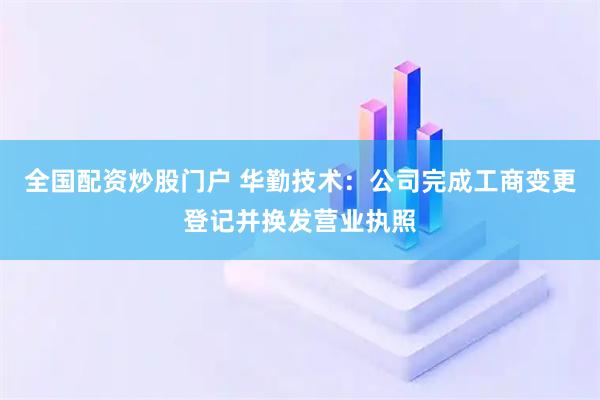 全国配资炒股门户 华勤技术：公司完成工商变更登记并换发营业执照