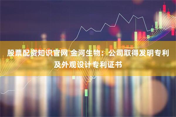 股票配资知识官网 金河生物：公司取得发明专利及外观设计专利证书