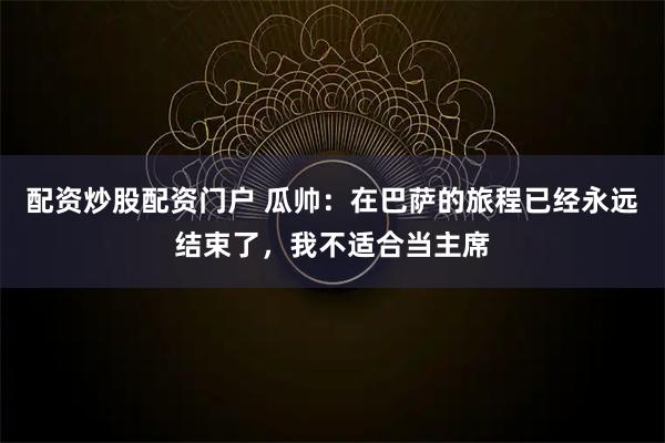 配资炒股配资门户 瓜帅：在巴萨的旅程已经永远结束了，我不适合当主席