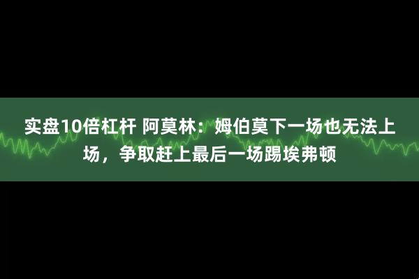 实盘10倍杠杆 阿莫林：姆伯莫下一场也无法上场，争取赶上最后一场踢埃弗顿